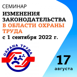 Семинар «Изменения законодательства в области охраны труда с 01 сентября 2022 года» 17 августа